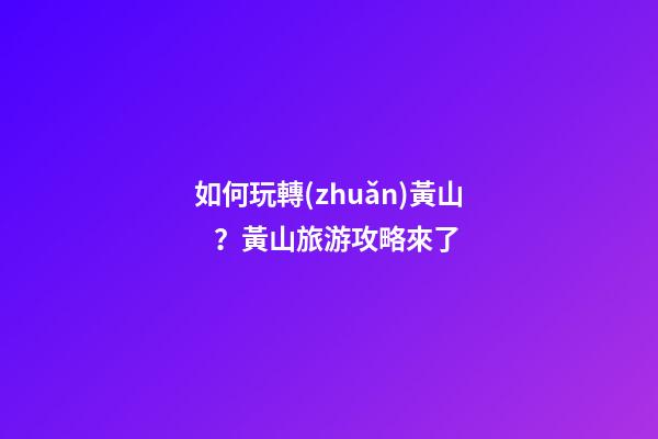 如何玩轉(zhuǎn)黃山？黃山旅游攻略來了